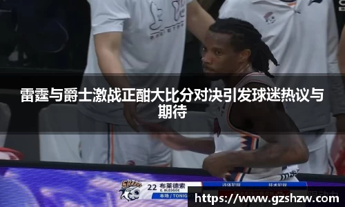 雷霆与爵士激战正酣大比分对决引发球迷热议与期待