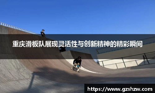 重庆滑板队展现灵活性与创新精神的精彩瞬间